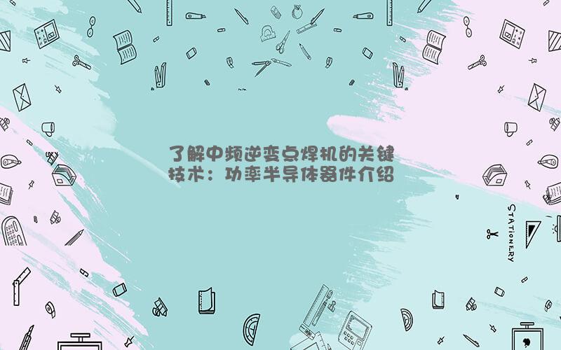 了解中频逆变点焊机的关键技术：功率半导体器件介绍